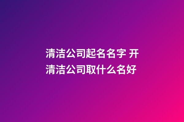 清洁公司起名名字 开清洁公司取什么名好-第1张-公司起名-玄机派